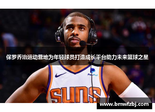 保罗乔治运动营地为年轻球员打造成长平台助力未来篮球之星