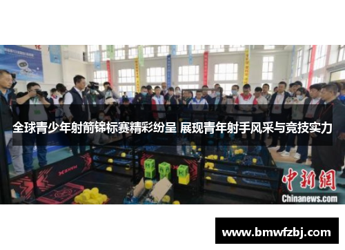 全球青少年射箭锦标赛精彩纷呈 展现青年射手风采与竞技实力