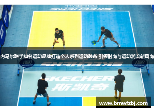 内马尔联手知名运动品牌打造个人系列运动装备 引领时尚与运动潮流新风尚