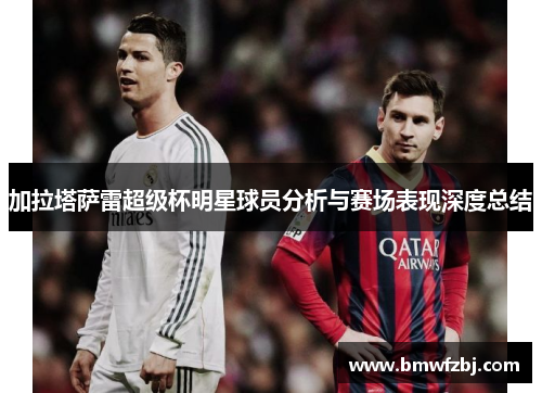 加拉塔萨雷超级杯明星球员分析与赛场表现深度总结