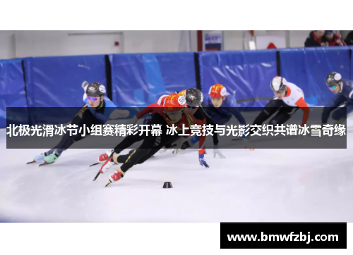 北极光滑冰节小组赛精彩开幕 冰上竞技与光影交织共谱冰雪奇缘