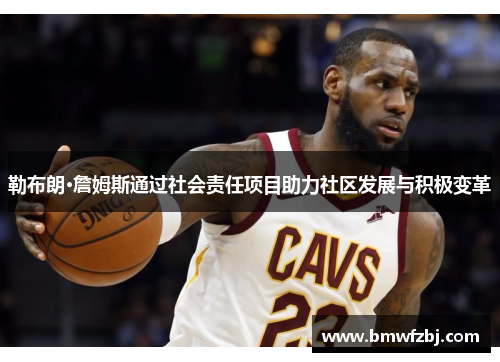 勒布朗·詹姆斯通过社会责任项目助力社区发展与积极变革