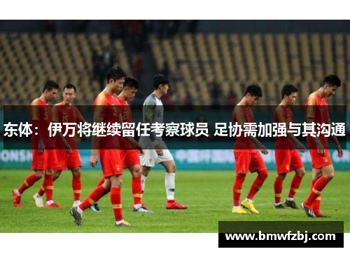 东体：伊万将继续留任考察球员 足协需加强与其沟通