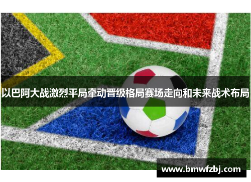 以巴阿大战激烈平局牵动晋级格局赛场走向和未来战术布局