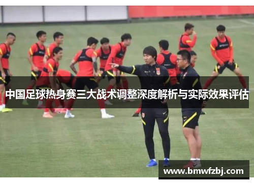 中国足球热身赛三大战术调整深度解析与实际效果评估