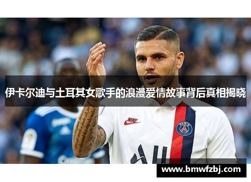 伊卡尔迪与土耳其女歌手的浪漫爱情故事背后真相揭晓
