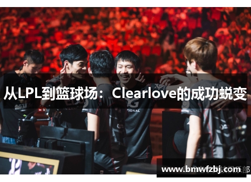 从LPL到篮球场：Clearlove的成功蜕变