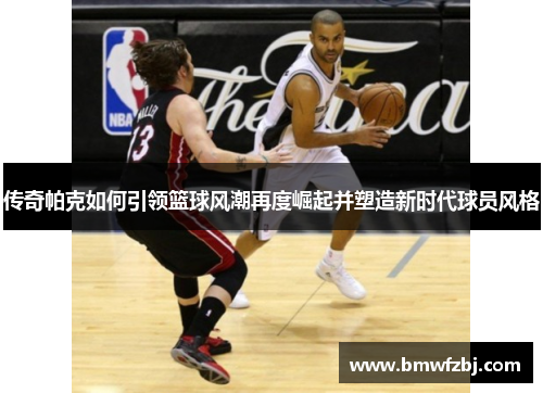 传奇帕克如何引领篮球风潮再度崛起并塑造新时代球员风格
