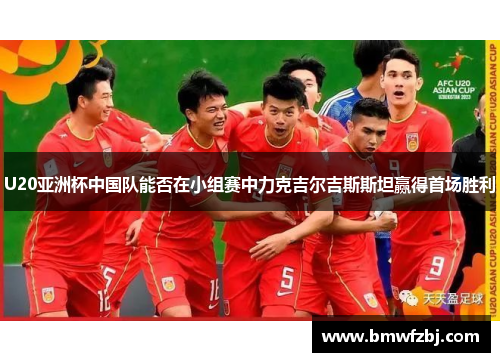 U20亚洲杯中国队能否在小组赛中力克吉尔吉斯斯坦赢得首场胜利