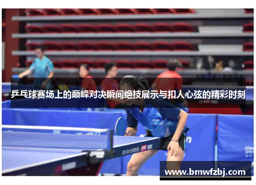 乒乓球赛场上的巅峰对决瞬间绝技展示与扣人心弦的精彩时刻