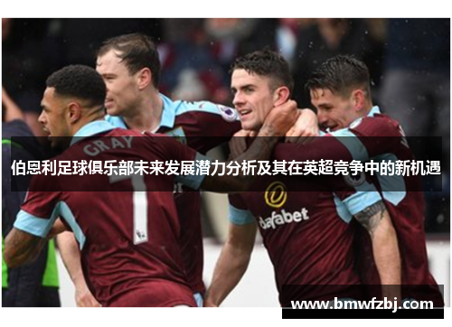 伯恩利足球俱乐部未来发展潜力分析及其在英超竞争中的新机遇