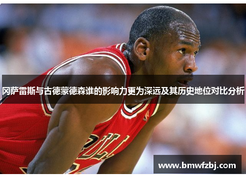 冈萨雷斯与古德蒙德森谁的影响力更为深远及其历史地位对比分析