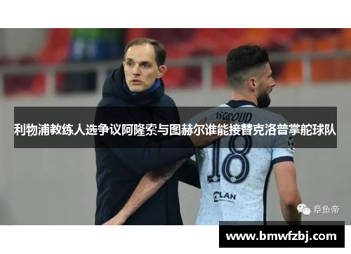 利物浦教练人选争议阿隆索与图赫尔谁能接替克洛普掌舵球队