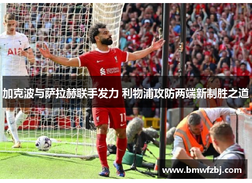 加克波与萨拉赫联手发力 利物浦攻防两端新制胜之道