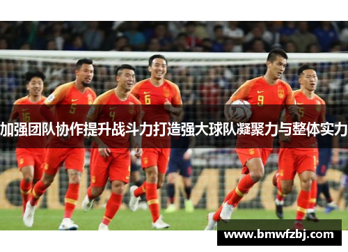 加强团队协作提升战斗力打造强大球队凝聚力与整体实力