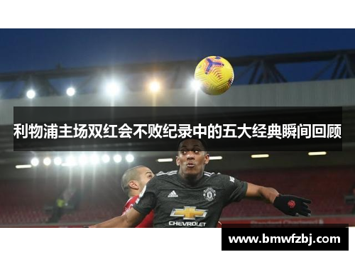 利物浦主场双红会不败纪录中的五大经典瞬间回顾