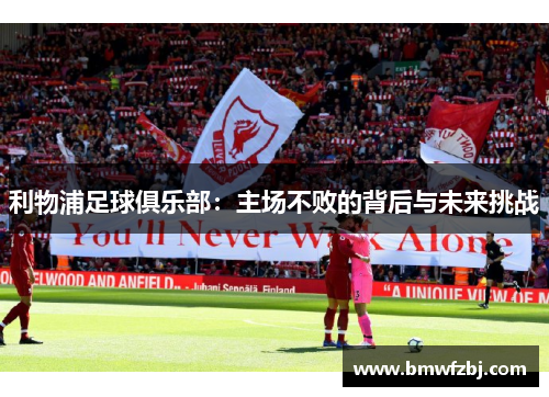 利物浦足球俱乐部：主场不败的背后与未来挑战