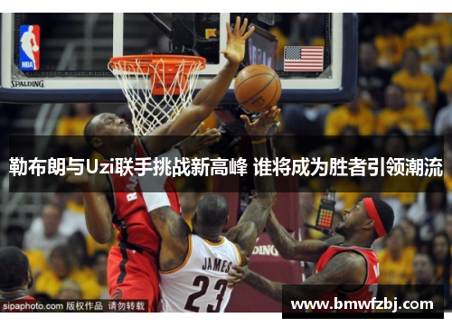 勒布朗与Uzi联手挑战新高峰 谁将成为胜者引领潮流