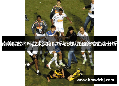 南美解放者杯战术深度解析与球队策略演变趋势分析