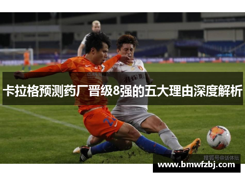 卡拉格预测药厂晋级8强的五大理由深度解析