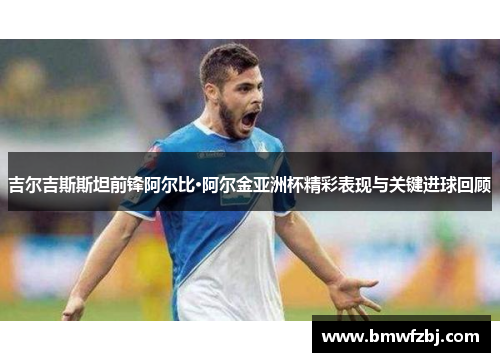 吉尔吉斯斯坦前锋阿尔比·阿尔金亚洲杯精彩表现与关键进球回顾