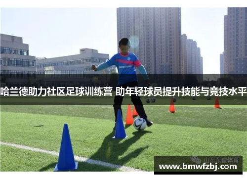 哈兰德助力社区足球训练营 助年轻球员提升技能与竞技水平