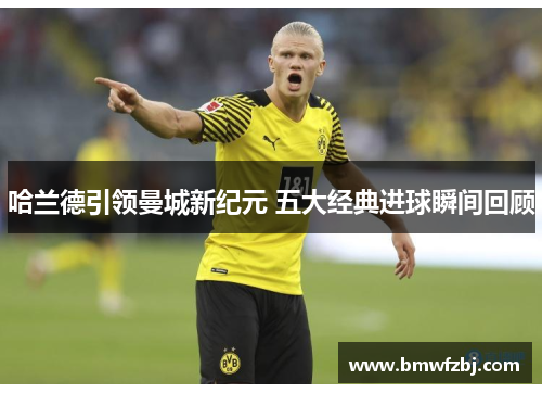 哈兰德引领曼城新纪元 五大经典进球瞬间回顾