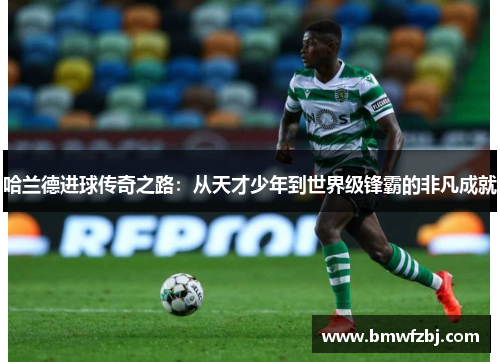 哈兰德进球传奇之路：从天才少年到世界级锋霸的非凡成就