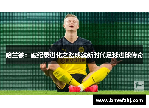 哈兰德：破纪录进化之路成就新时代足球进球传奇