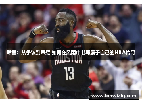 哈登：从争议到荣耀 如何在风雨中书写属于自己的NBA传奇