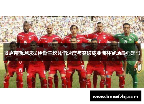 哈萨克斯坦球员伊斯兰坎凭借速度与突破成亚洲杯赛场最强黑马
