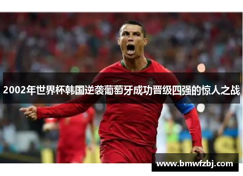 2002年世界杯韩国逆袭葡萄牙成功晋级四强的惊人之战