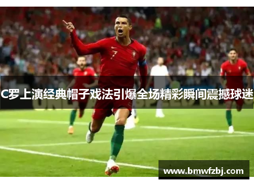 C罗上演经典帽子戏法引爆全场精彩瞬间震撼球迷