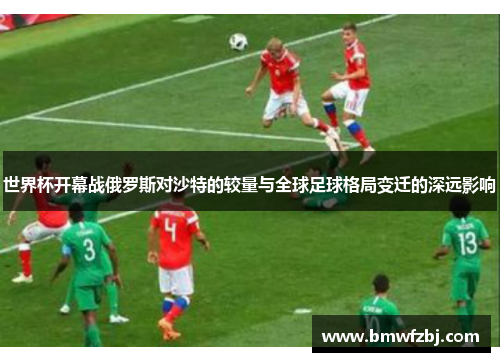 世界杯开幕战俄罗斯对沙特的较量与全球足球格局变迁的深远影响