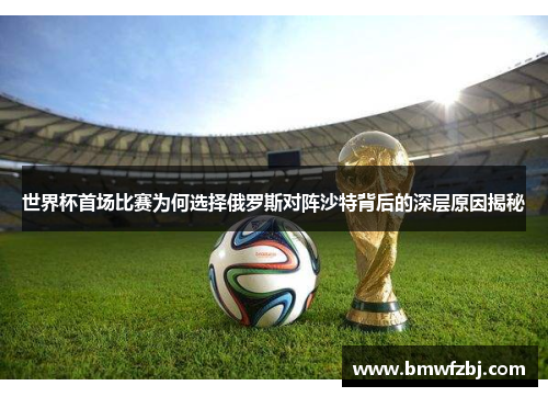 世界杯首场比赛为何选择俄罗斯对阵沙特背后的深层原因揭秘