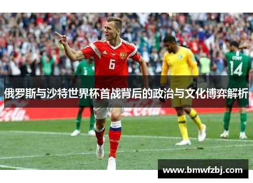 俄罗斯与沙特世界杯首战背后的政治与文化博弈解析
