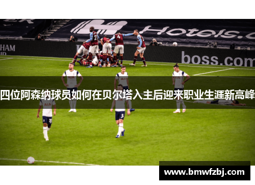 四位阿森纳球员如何在贝尔塔入主后迎来职业生涯新高峰