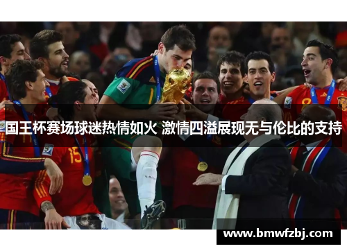 国王杯赛场球迷热情如火 激情四溢展现无与伦比的支持