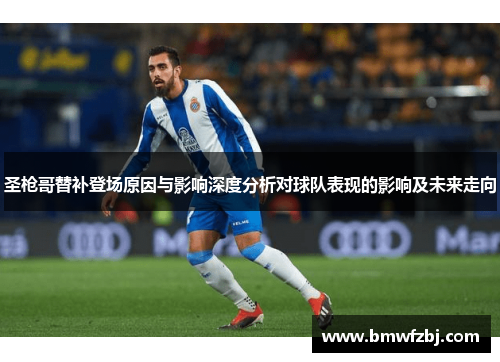 圣枪哥替补登场原因与影响深度分析对球队表现的影响及未来走向