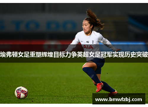 埃弗顿女足重塑辉煌目标力争英超女足冠军实现历史突破