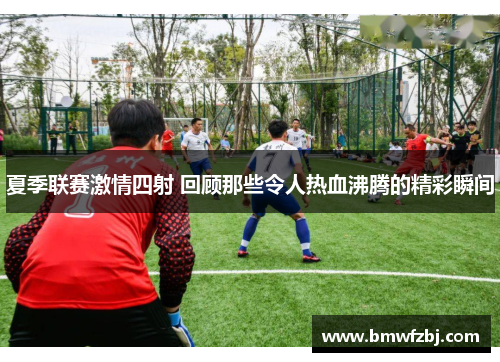 夏季联赛激情四射 回顾那些令人热血沸腾的精彩瞬间