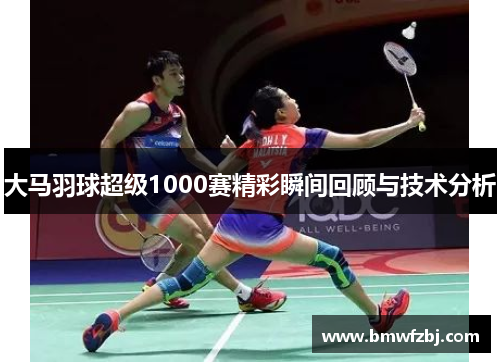 大马羽球超级1000赛精彩瞬间回顾与技术分析