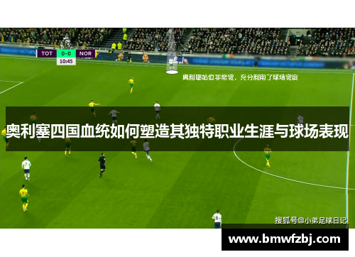 奥利塞四国血统如何塑造其独特职业生涯与球场表现