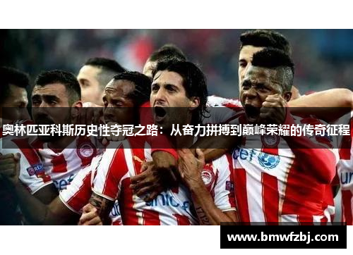 奥林匹亚科斯历史性夺冠之路：从奋力拼搏到巅峰荣耀的传奇征程