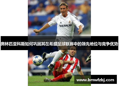 奥林匹亚科斯如何巩固其在希腊足球联赛中的领先地位与竞争优势